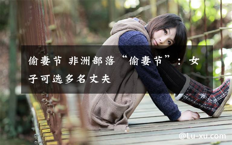 偷妻节 非洲部落“偷妻节”：女子可选多名丈夫