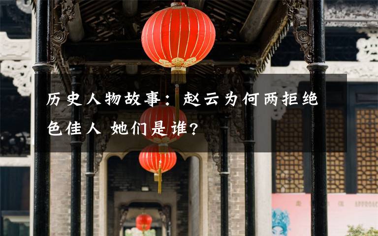 历史人物故事：赵云为何两拒绝色佳人 她们是谁?