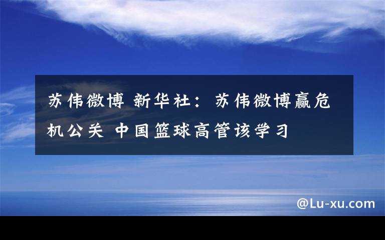 苏伟微博 新华社：苏伟微博赢危机公关 中国篮球高管该学习