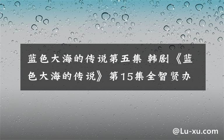 蓝色大海的传说第五集 韩剧《蓝色大海的传说》第15集全智贤办派对 李敏镐能与母亲见面？