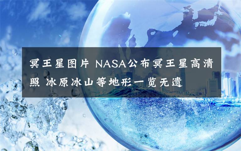 冥王星图片 NASA公布冥王星高清照 冰原冰山等地形一览无遗