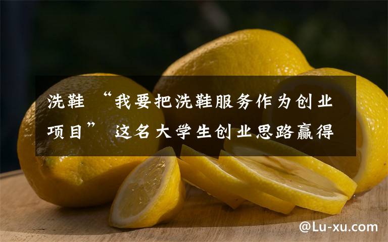 洗鞋 “我要把洗鞋服务作为创业项目” 这名大学生创业思路赢得老师同学点赞