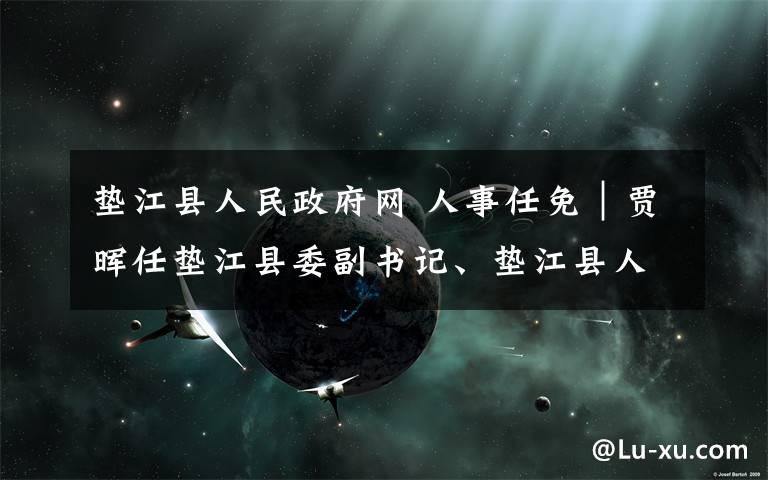 垫江县人民政府网 人事任免｜贾晖任垫江县委副书记、垫江县人民政府代理县长