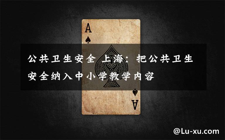公共卫生安全 上海：把公共卫生安全纳入中小学教学内容