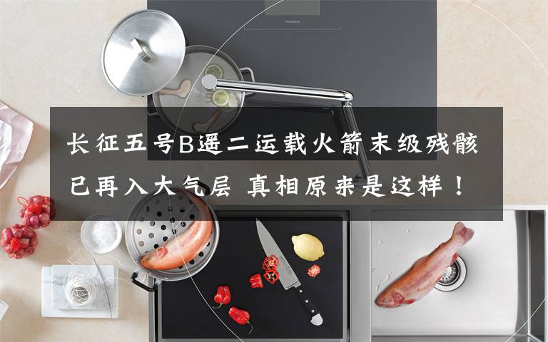 长征五号B遥二运载火箭末级残骸已再入大气层 真相原来是这样！