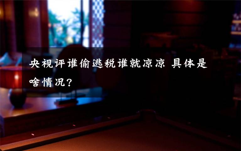 央视评谁偷逃税谁就凉凉 具体是啥情况?