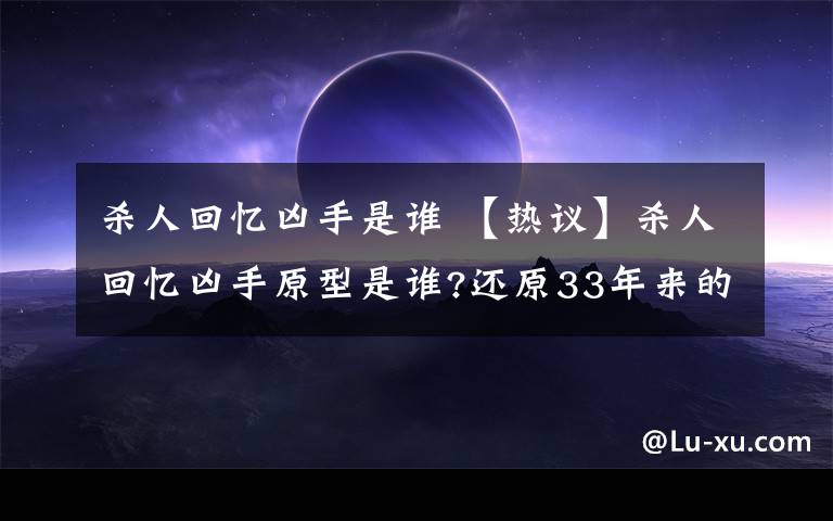 杀人回忆凶手是谁 【热议】杀人回忆凶手原型是谁?还原33年来的事发经过详情始末