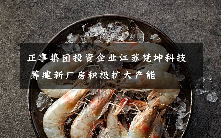 正事集团投资企业江苏梵坤科技 筹建新厂房积极扩大产能