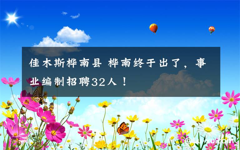 佳木斯桦南县 桦南终于出了，事业编制招聘32人！