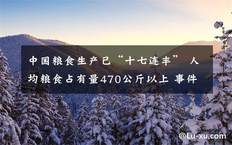 中国粮食生产已“十七连丰” 人均粮食占有量470公斤以上 事件的真相是什么？