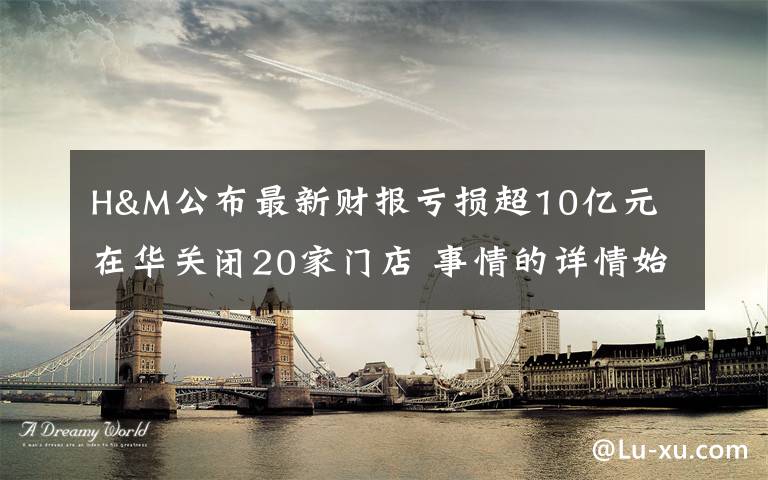 H&M公布最新财报亏损超10亿元 在华关闭20家门店 事情的详情始末是怎么样了！