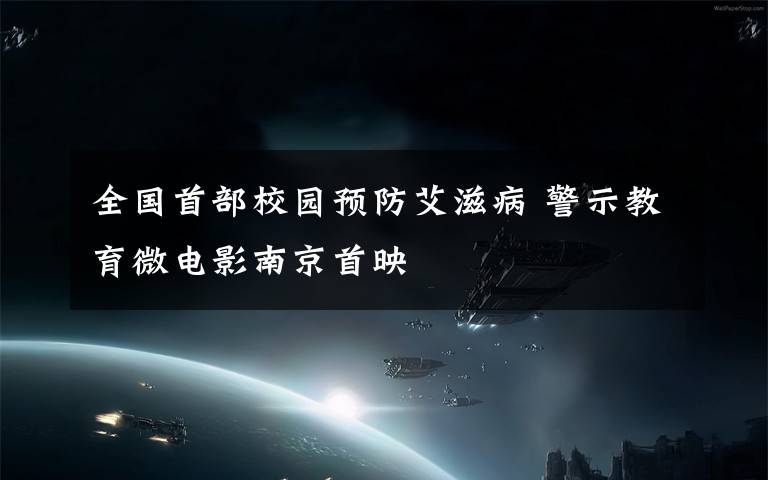 全国首部校园预防艾滋病 警示教育微电影南京首映