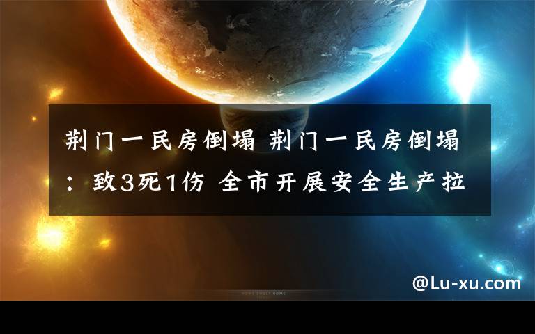 荆门一民房倒塌 荆门一民房倒塌：致3死1伤 全市开展安全生产拉网式大检查