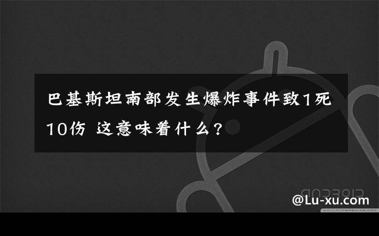 巴基斯坦南部发生爆炸事件致1死10伤 这意味着什么?