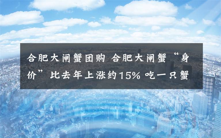 合肥大闸蟹团购 合肥大闸蟹“身价”比去年上涨约15% 吃一只蟹最贵的要花近500元