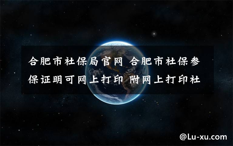 合肥市社保局官网 合肥市社保参保证明可网上打印 附网上打印社会保险参保证明步骤