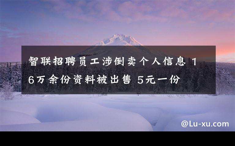 智联招聘员工涉倒卖个人信息 16万余份资料被出售 5元一份