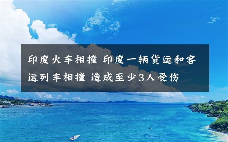 印度火车相撞 印度一辆货运和客运列车相撞 造成至少3人受伤