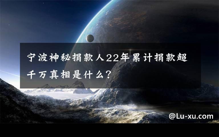 宁波神秘捐款人22年累计捐款超千万真相是什么？