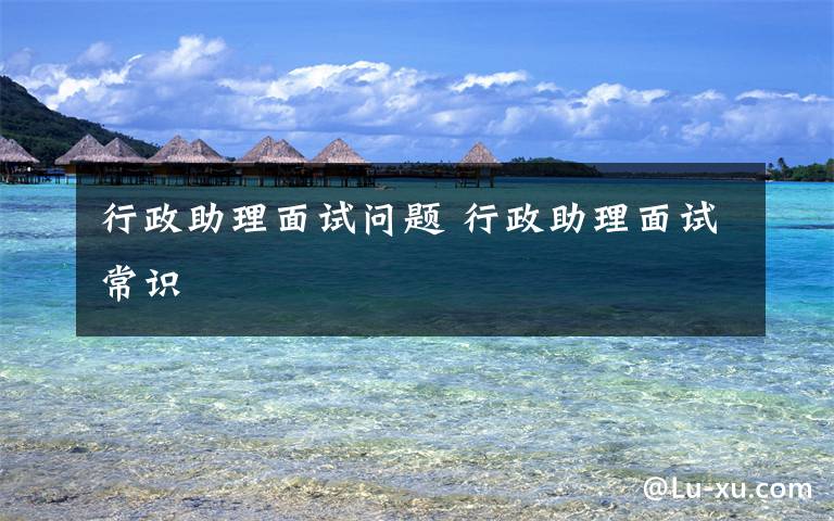 行政助理面试问题 行政助理面试常识