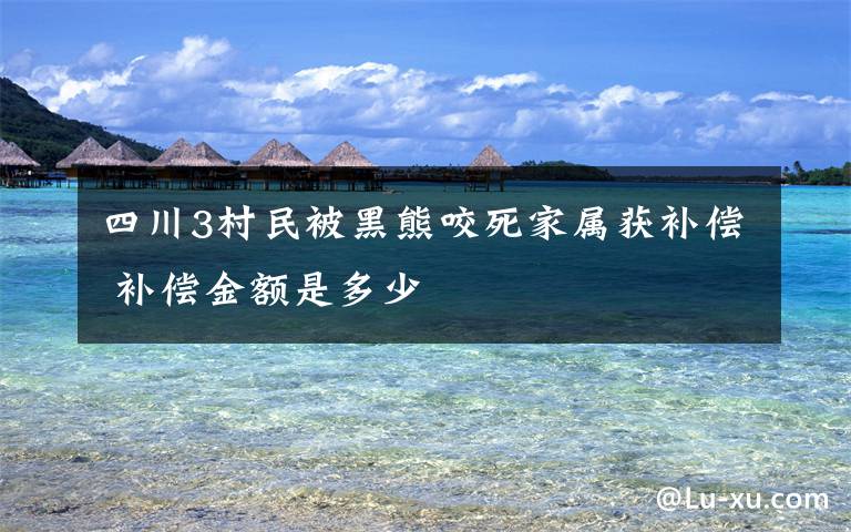 四川3村民被黑熊咬死家属获补偿 补偿金额是多少