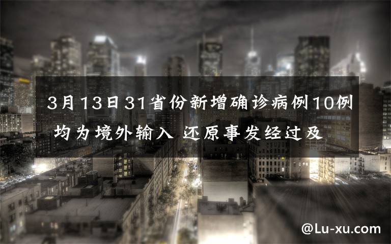 3月13日31省份新增确诊病例10例 均为境外输入 还原事发经过及背后真相！