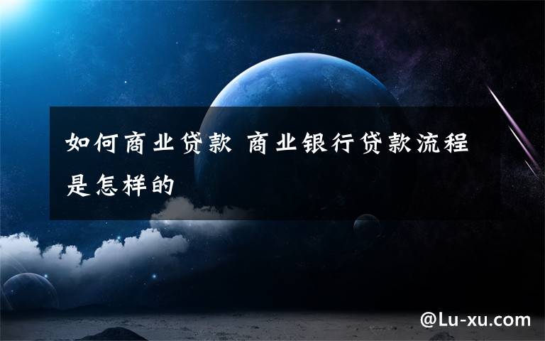 如何商业贷款 商业银行贷款流程是怎样的