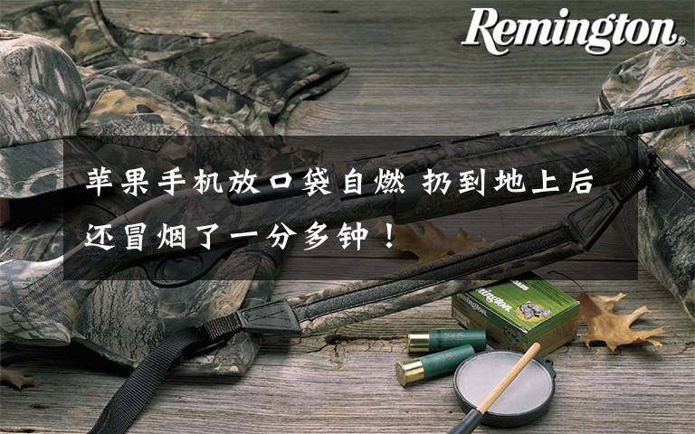 苹果手机放口袋自燃 扔到地上后还冒烟了一分多钟！