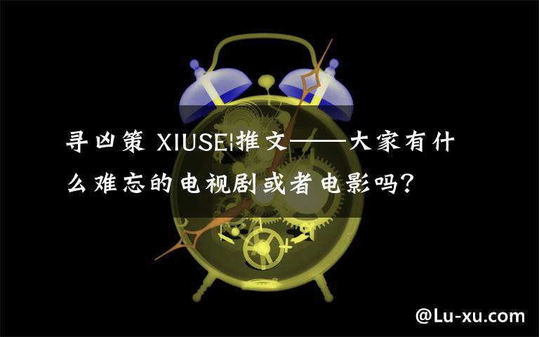 寻凶策 XIUSE|推文——大家有什么难忘的电视剧或者电影吗？