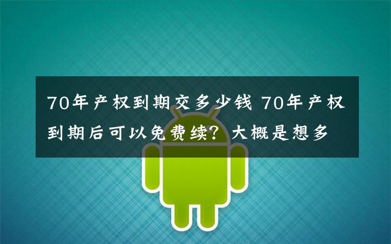 70年产权到期交多少钱 70年产权到期后可以免费续？大概是想多了