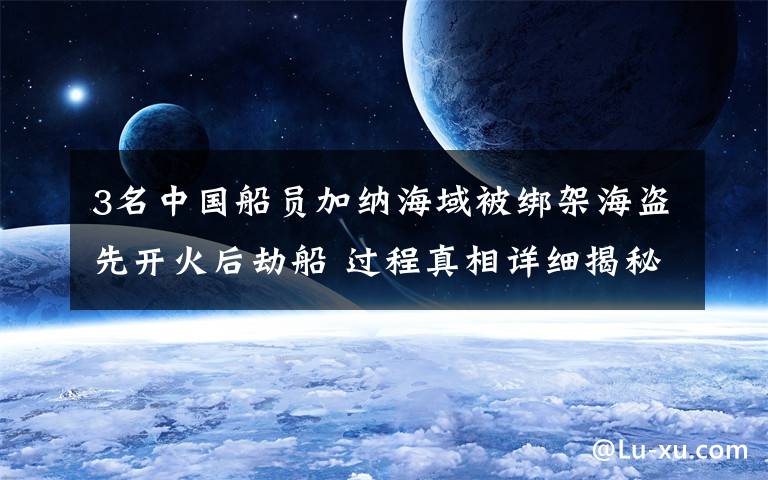 3名中国船员加纳海域被绑架海盗先开火后劫船 过程真相详细揭秘！
