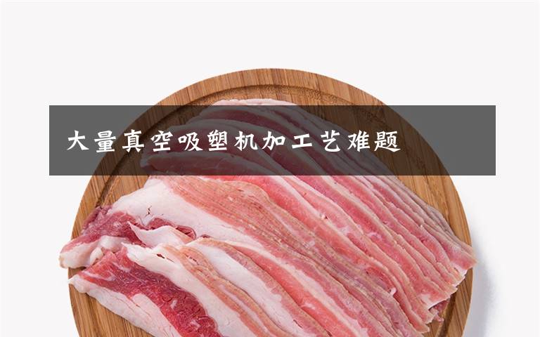 大量真空吸塑机加工艺难题