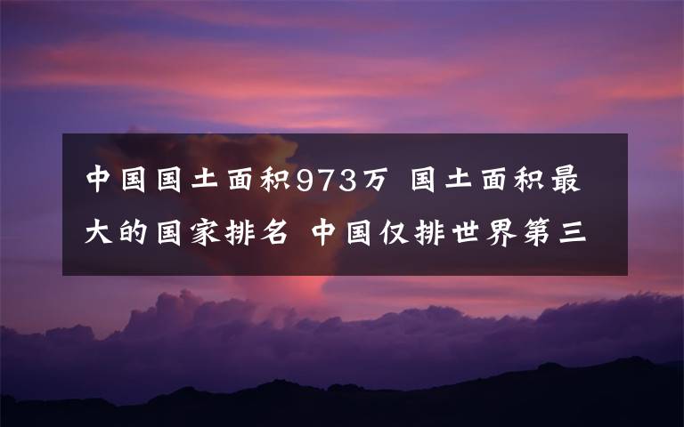 中国国土面积973万 国土面积最大的国家排名 中国仅排世界第三