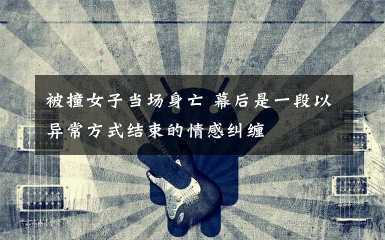 被撞女子当场身亡 幕后是一段以异常方式结束的情感纠缠