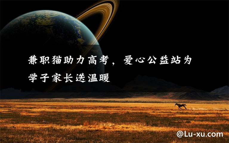 兼职猫助力高考，爱心公益站为学子家长送温暖