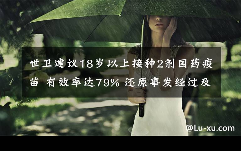 世卫建议18岁以上接种2剂国药疫苗 有效率达79% 还原事发经过及背后原因！