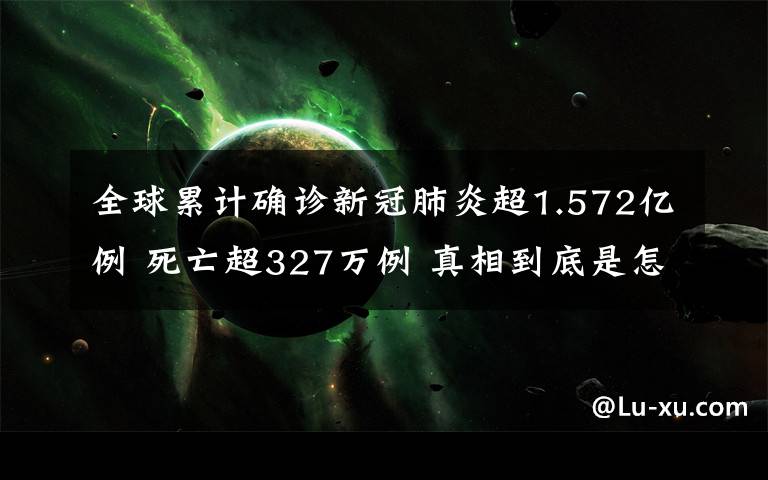 全球累计确诊新冠肺炎超1.572亿例 死亡超327万例 真相到底是怎样的？