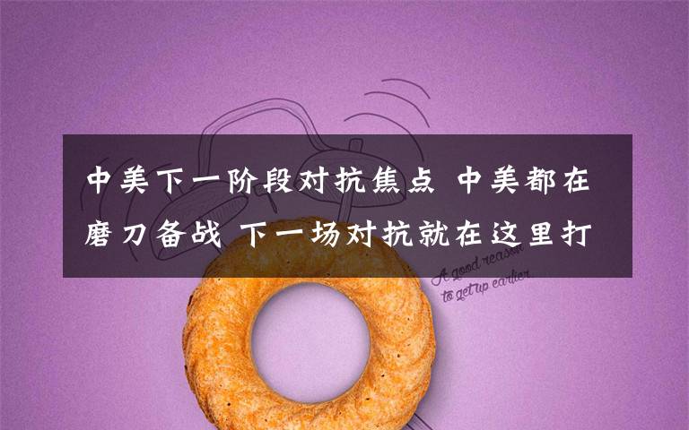 中美下一阶段对抗焦点 中美都在磨刀备战 下一场对抗就在这里打响！