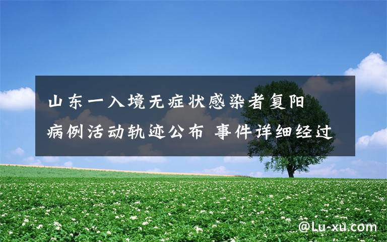 山东一入境无症状感染者复阳  病例活动轨迹公布 事件详细经过！