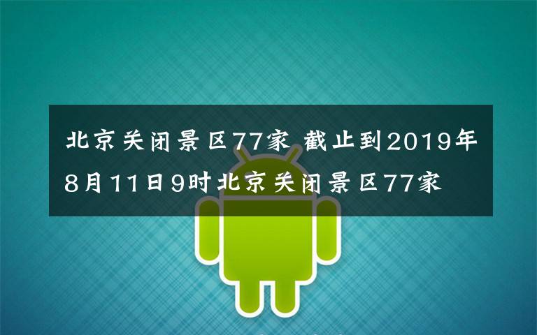 北京关闭景区77家 截止到2019年8月11日9时北京关闭景区77家