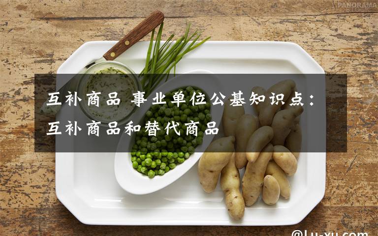 互补商品 事业单位公基知识点：互补商品和替代商品