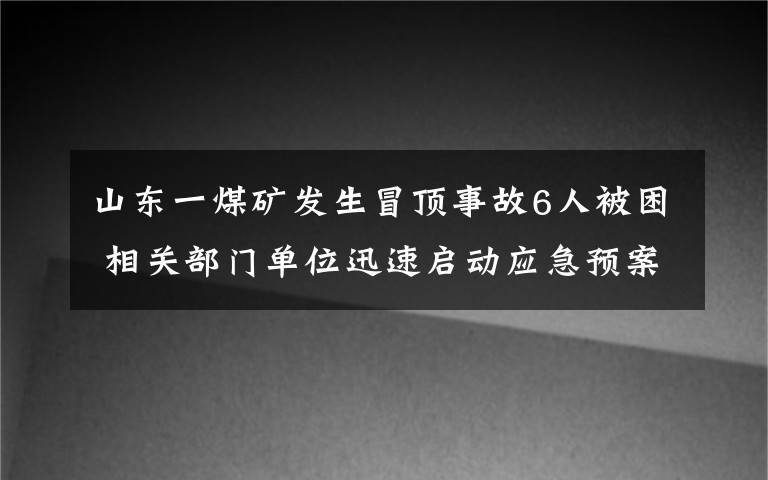 山东一煤矿发生冒顶事故6人被困 相关部门单位迅速启动应急预案 事情经过真相揭秘！