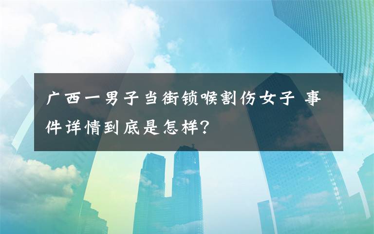 广西一男子当街锁喉割伤女子 事件详情到底是怎样？