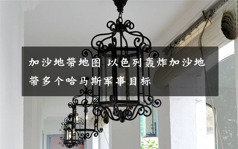 加沙地带地图 以色列轰炸加沙地带多个哈马斯军事目标