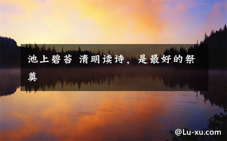 池上碧苔 清明读诗，是最好的祭奠