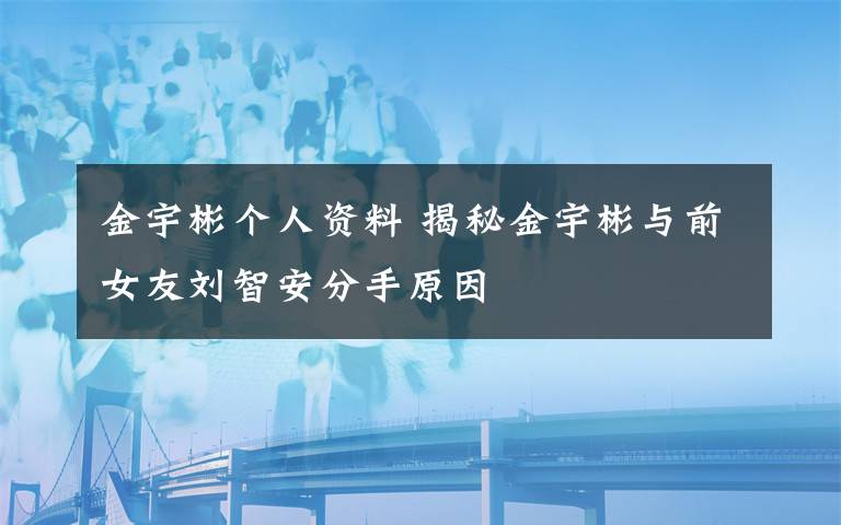 金宇彬个人资料 揭秘金宇彬与前女友刘智安分手原因