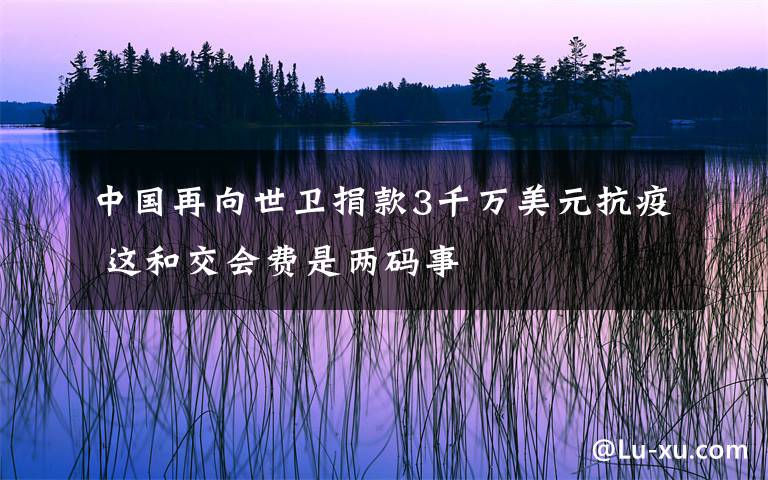 中国再向世卫捐款3千万美元抗疫 这和交会费是两码事