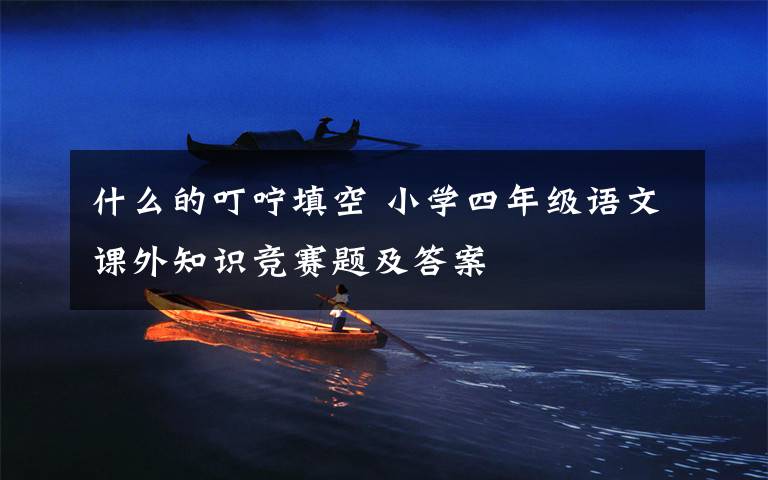什么的叮咛填空 小学四年级语文课外知识竞赛题及答案