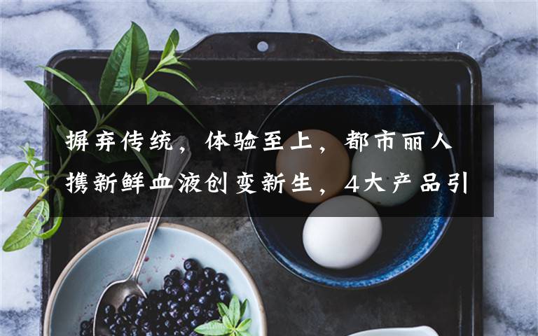 摒弃传统，体验至上，都市丽人携新鲜血液创变新生，4大产品引热议