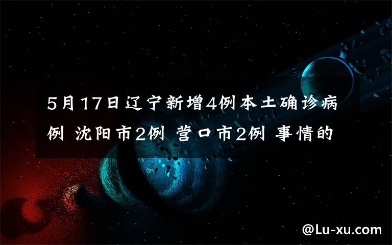 5月17日辽宁新增4例本土确诊病例 沈阳市2例 营口市2例 事情的详情始末是怎么样了！